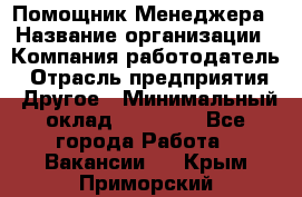 Помощник Менеджера › Название организации ­ Компания-работодатель › Отрасль предприятия ­ Другое › Минимальный оклад ­ 18 000 - Все города Работа » Вакансии   . Крым,Приморский